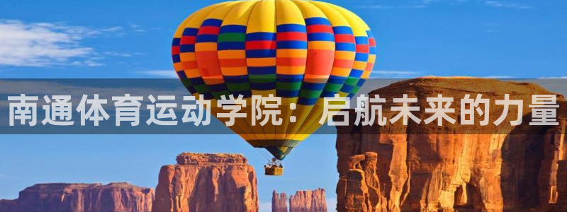 3377体育官网下载是干嘛的公司：南通体育运动学院：启航未来