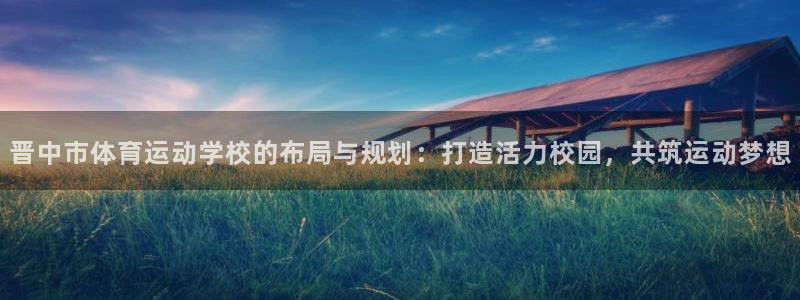 海南3377体育官网下载：晋中市体育运动学校的布局与规划：打