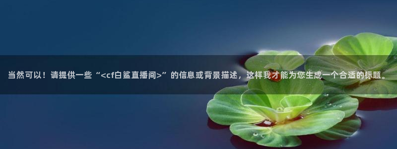 说球帝直播官方：当然可以！请提供一些“<cf白鲨直播间>”的信息或背景描述，这样我才能为您生成一个合适的标题。