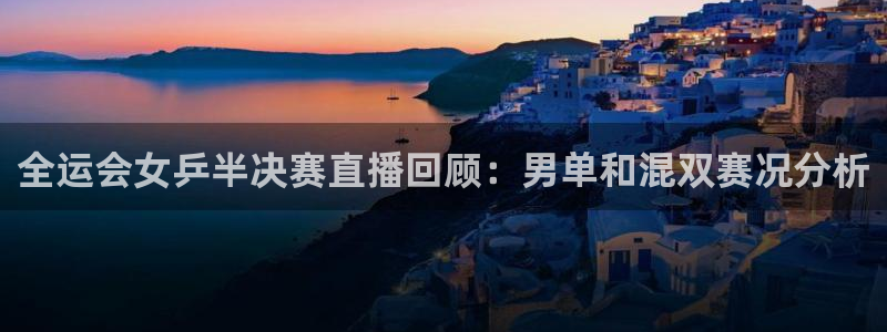 说球帝nba直播在线观看免费说球帝：全运会女乒半决赛直播回顾：男单和混双赛况分析